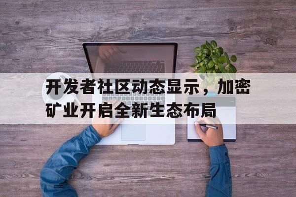 九游娱乐app官网-开发者社区动态显示，加密矿业开启全新生态布局的简单介绍